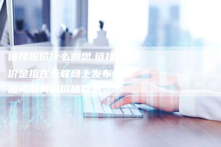 链接报价什么意思,链接报价是指在互联网上发布的商品或服务的价格信息。