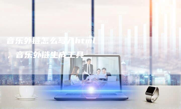 音乐外链怎么写入html，音乐外链生成工具