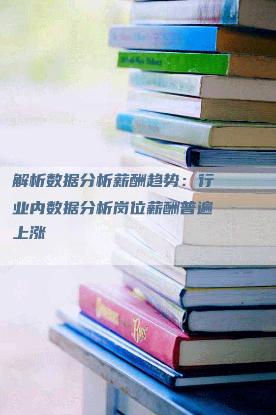 解析数据分析薪酬趋势：行业内数据分析岗位薪酬普遍上涨