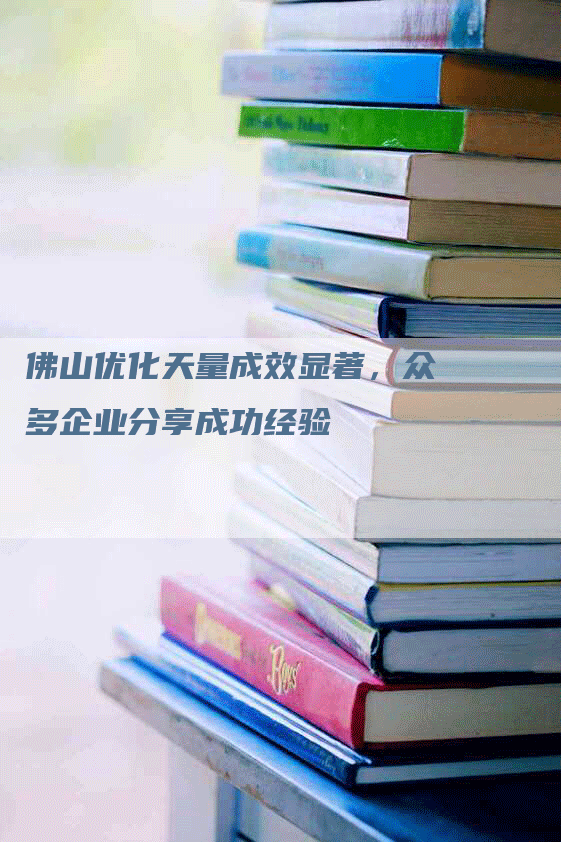 佛山优化天量成效显著，众多企业分享成功经验