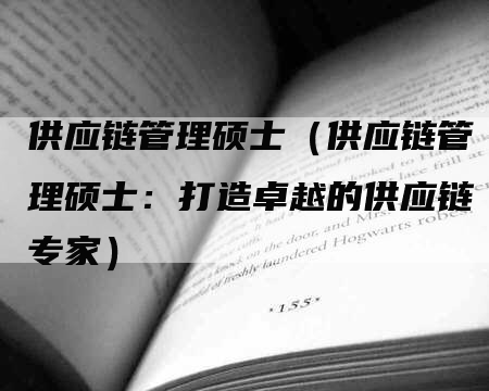 供应链管理硕士（供应链管理硕士：打造卓越的供应链专家）