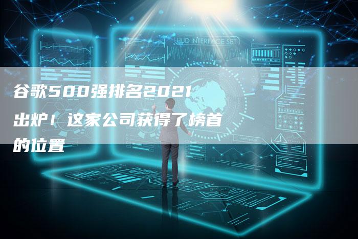 谷歌500强排名2021出炉！这家公司获得了榜首的位置