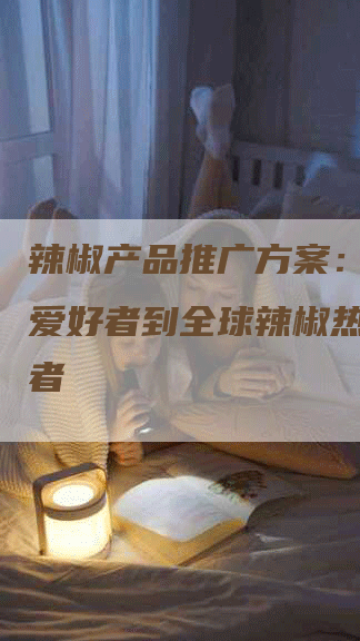 辣椒产品推广方案：从辣椒爱好者到全球辣椒热潮引领者