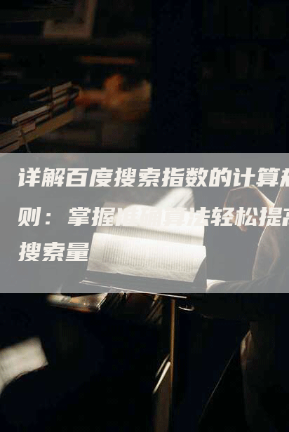 详解百度搜索指数的计算规则：掌握准确算法轻松提高搜索量