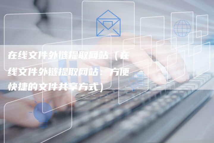 在线文件外链提取网站（在线文件外链提取网站：方便快捷的文件共享方式）