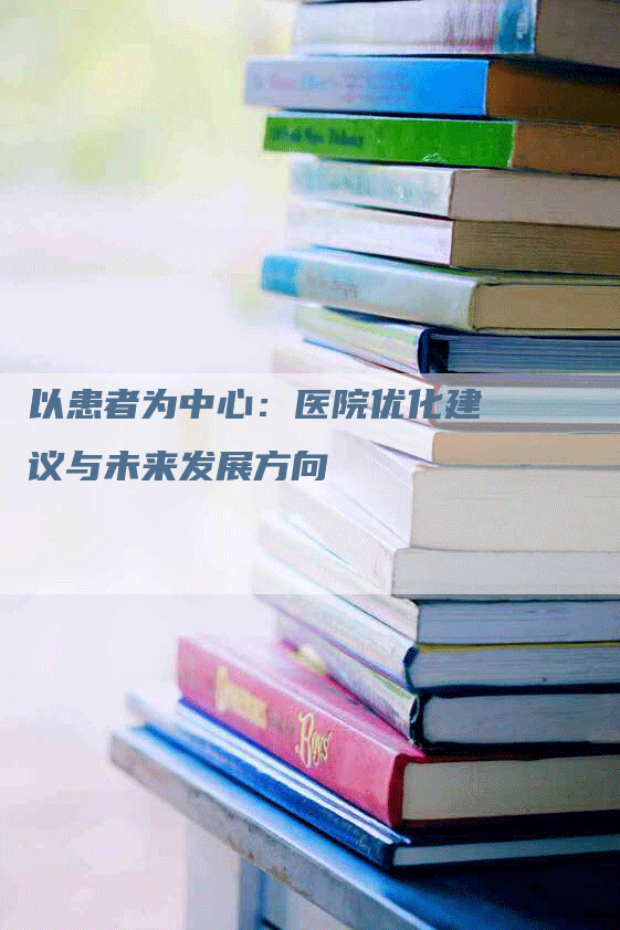 以患者为中心：医院优化建议与未来发展方向