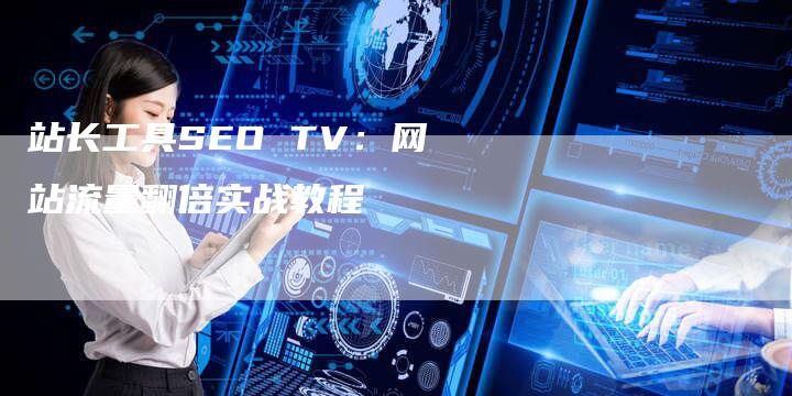 站长工具SEO TV：网站流量翻倍实战教程