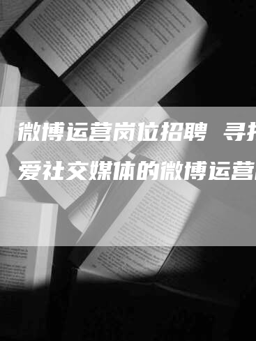 微博运营岗位招聘 寻找热爱社交媒体的微博运营高手