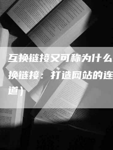 互换链接又可称为什么（互换链接：打造网站的连接之道）